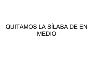 QUITAMOS LA SÍLABA DE EN
MEDIO

 