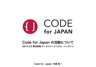 2014.3.2 朝日新聞 データジャーナリズム・ハッカソン
Code for Japan の活動について
Code for Japan 矢崎 裕一
 