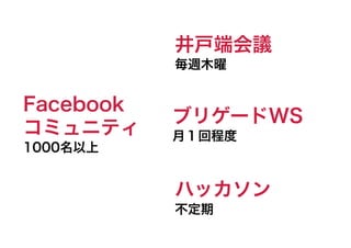 ブリゲードWS 
月１回程度
ハッカソン 
不定期
Facebook
コミュニティ 
1000名以上
井戸端会議 
毎週木曜
 