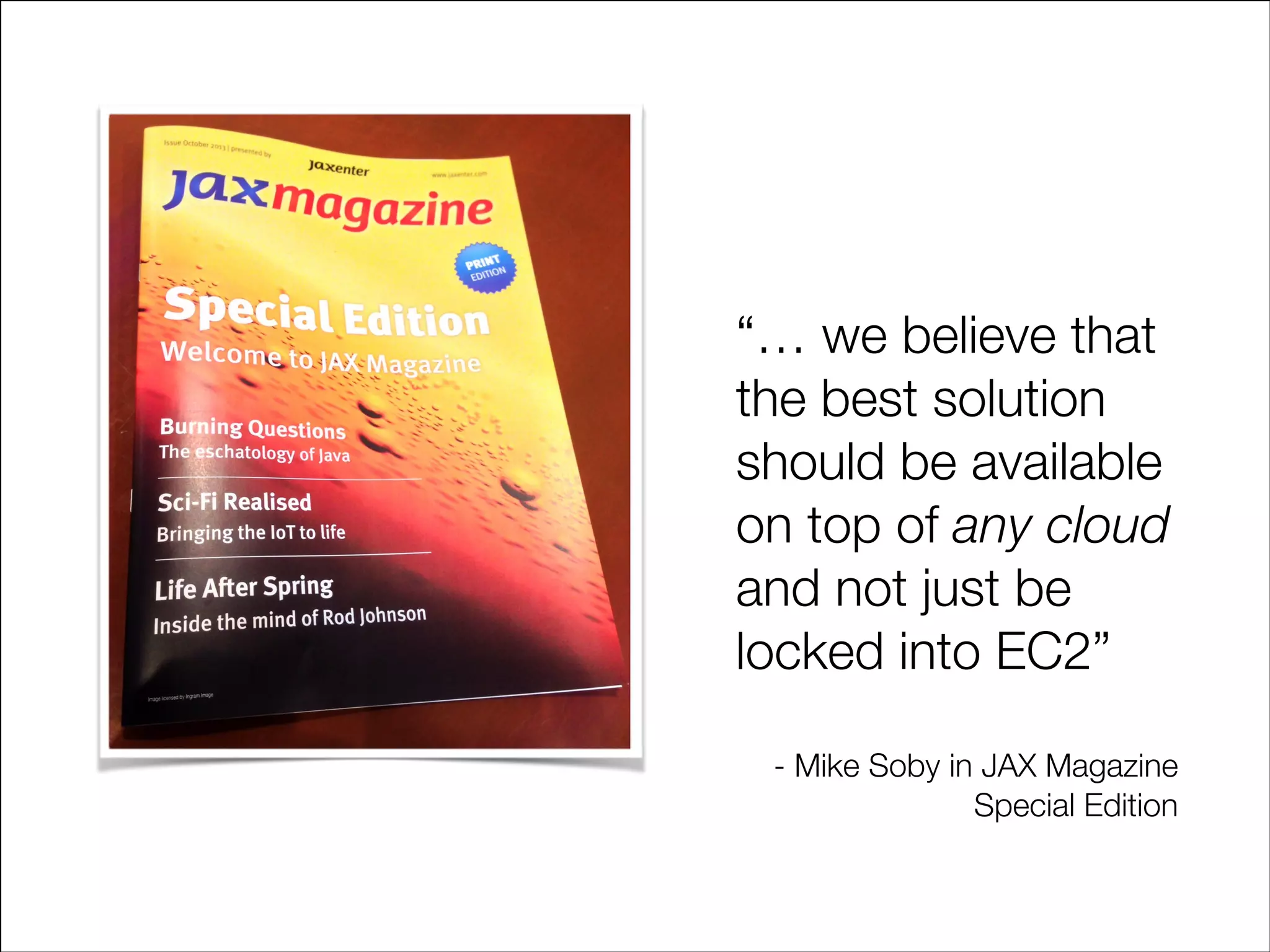“… we believe that
the best solution
should be available
on top of any cloud
and not just be
locked into EC2”
!
- Mike Soby in JAX Magazine
Special Edition

 