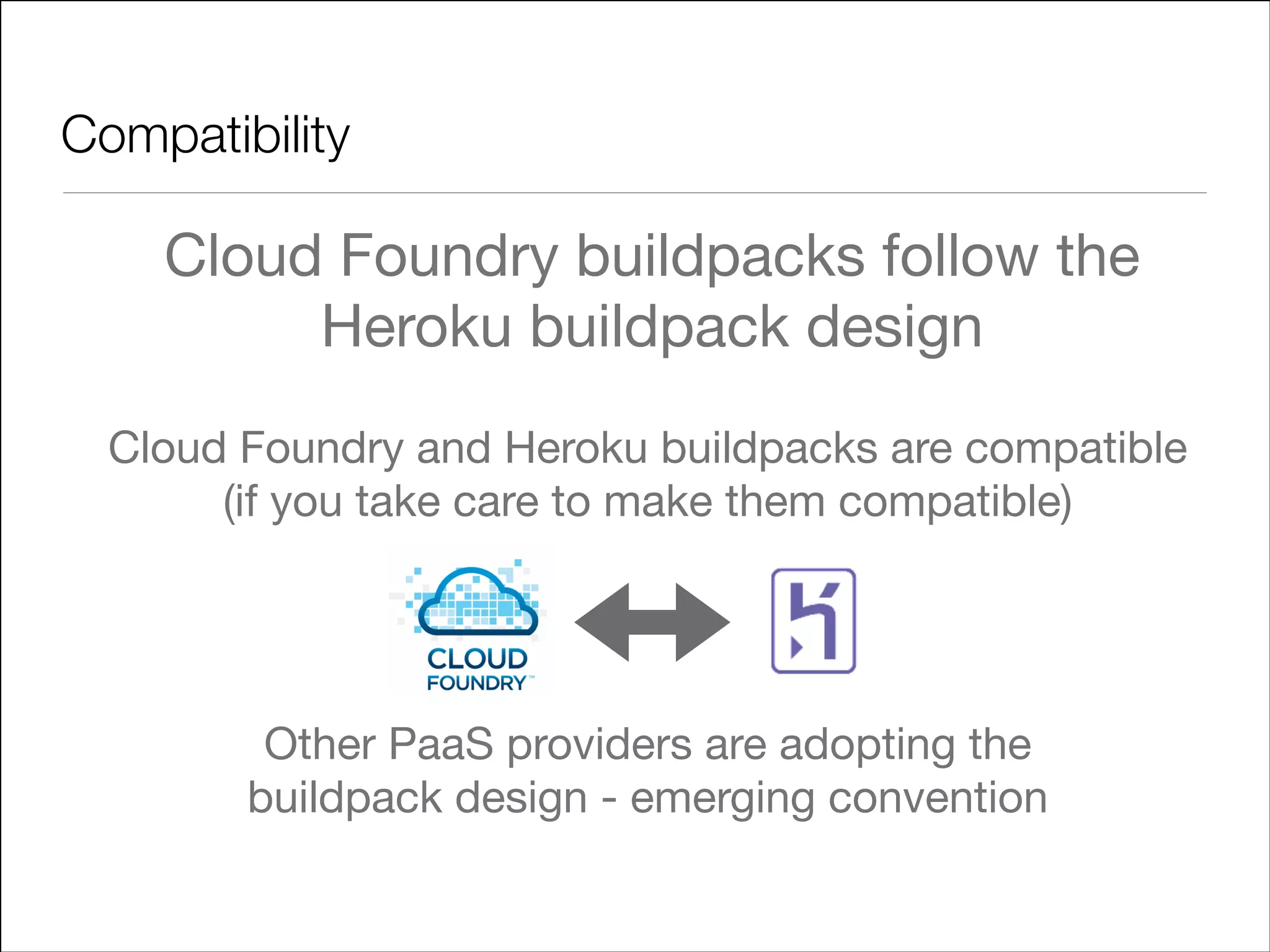 Compatibility

Cloud Foundry buildpacks follow the  
Heroku buildpack design

Cloud Foundry and Heroku buildpacks are compatible 
(if you take care to make them compatible)

!

Other PaaS providers are adopting the  
buildpack design - emerging convention

 