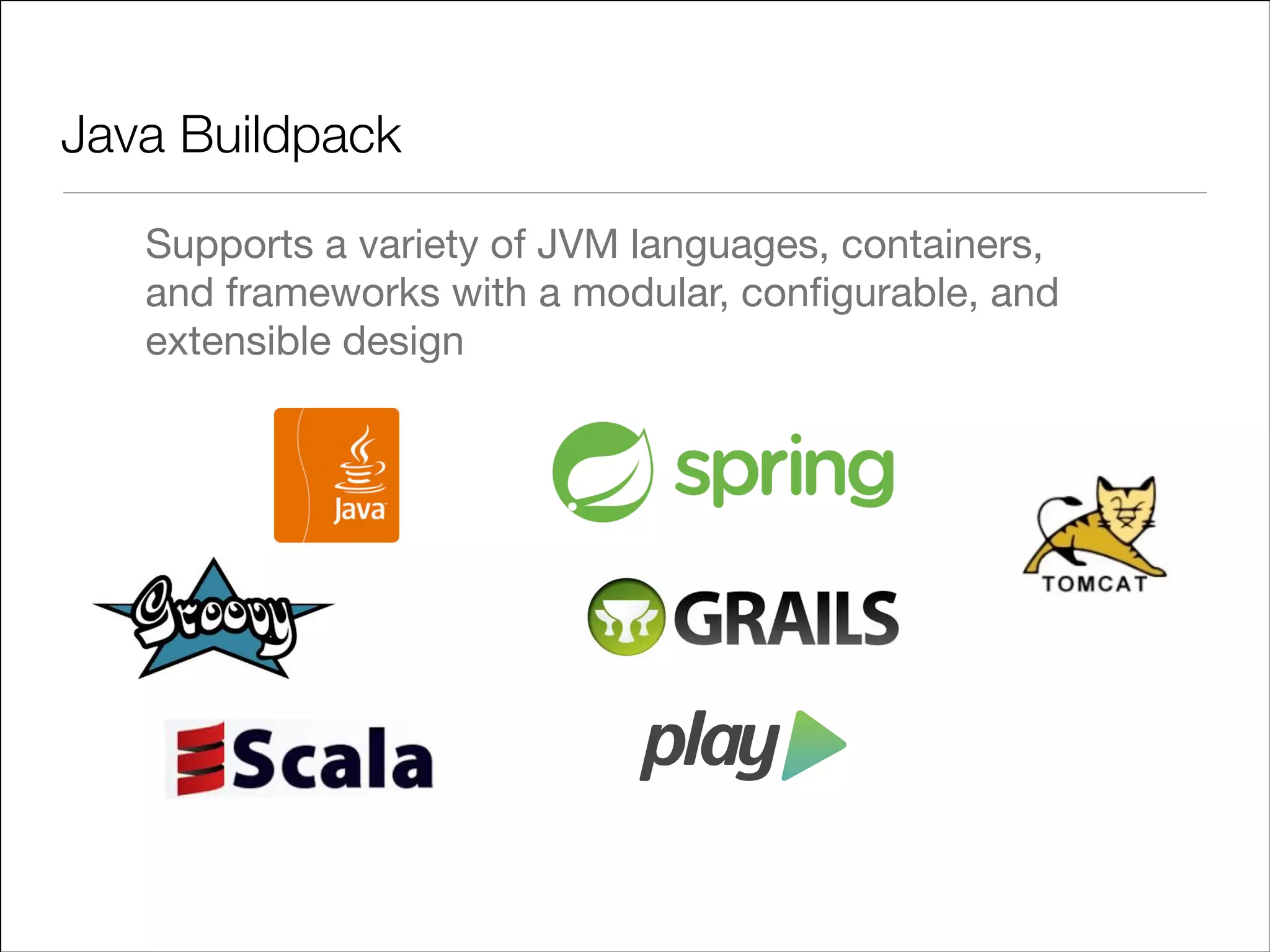 Java Buildpack
Supports a variety of JVM languages, containers,
and frameworks with a modular, conﬁgurable, and
extensible design

 
