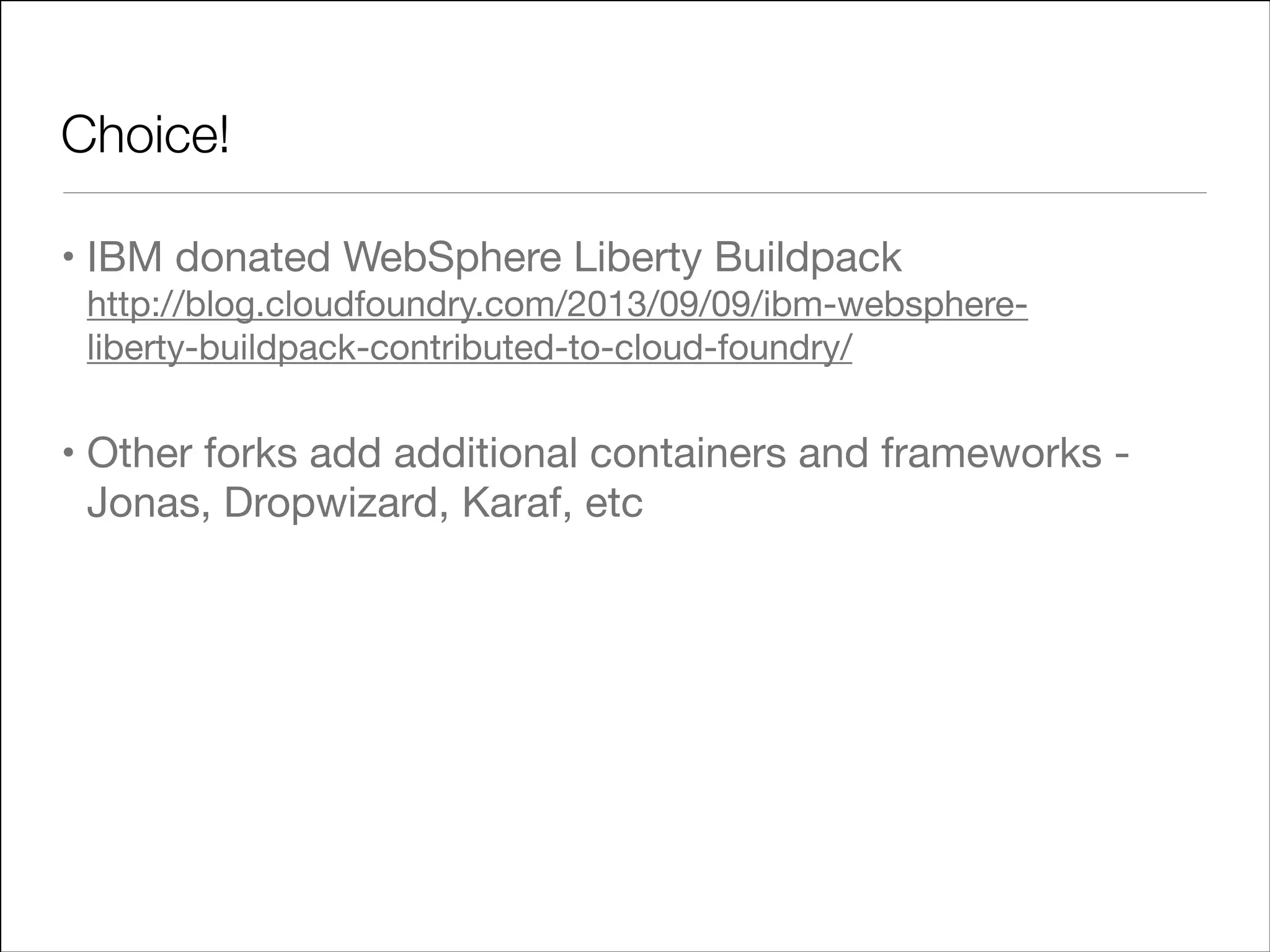 Choice!
• IBM donated WebSphere Liberty Buildpack 
http://blog.cloudfoundry.com/2013/09/09/ibm-websphereliberty-buildpack-contributed-to-cloud-foundry/


• Other forks add additional containers and frameworks Jonas, Dropwizard, Karaf, etc

 