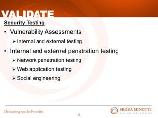 - 33 -
Security Testing
• Vulnerability Assessments
Internal and external testing
• Internal and external penetration testing
Network penetration testing
Web application testing
Social engineering
VALIDATE
 