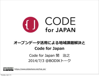 オープンデータ活⽤用による地域課題解決と
Code  for  Japan
Code  for  Japan  関 　治之
2014/7/3  @BODIKトーク
https://www.slideshare.net/hal_sk/
Friday, July 4, 14
 