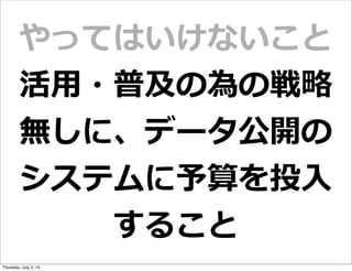 やってはいけないこと
活⽤用・普及の為の戦略略
無しに、データ公開の
システムに予算を投⼊入
すること
Friday, July 4, 14
 
