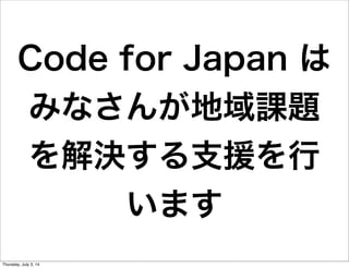 Code for Japan は
みなさんが地域課題
を解決する支援を行
います
Friday, July 4, 14
 