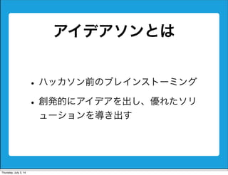 アイデアソンとは
•ハッカソン前のブレインストーミング
•創発的にアイデアを出し、優れたソリ
ューションを導き出す
Friday, July 4, 14
 