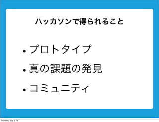 ハッカソンで得られること
•プロトタイプ
•真の課題の発見
•コミュニティ
Friday, July 4, 14
 