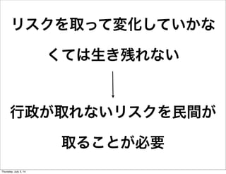 リスクを取って変化していかな
くては生き残れない
行政が取れないリスクを民間が
取ることが必要
Friday, July 4, 14
 