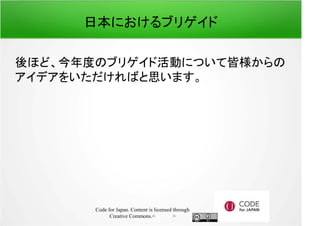 日本におけるブリゲイド 
後ほど、今年度のブリゲイド活動について皆様からの 
アイデアをいただければと思います。 
Code for Japan. Content is licensed through 
Creative Commons.フッター 
 