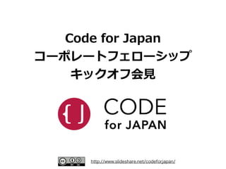 http://www.slideshare.net/codeforjapan/
Code  for  Japan 
コーポレートフェローシップ 
キックオフ会⾒見見
 