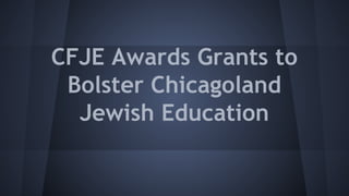 CFJE Awards Grants to
Bolster Chicagoland
Jewish Education
 