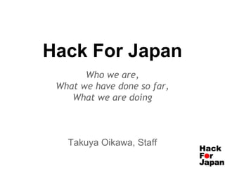 Hack For Japan
Who we are,
What we have done so far,
What we are doing

Takuya Oikawa, Staff

 