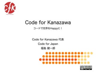 Code for Kanazawa
コードで世界をHappyに！
Code for Kanazawa 代表
Code for Japan
福島 健一郎
 