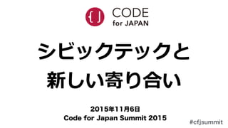 #cfjsummit
シビックテックと  
新しい寄り合い
2015年年11⽉月6⽇日  
Code  for  Japan  Summit  2015
 
