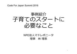 事例紹介
⼦育てのスタートに
必要なこと
NPO法⼈マドレボニータ
理事 林 理恵
Code For Japan Summit 2016
1
 