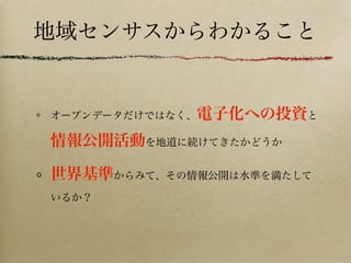 地域センサスからわかること
オープンデータだけではなく、電子化への投資と
情報公開活動を地道に続けてきたかどうか
世界基準からみて、その情報公開は水準を満たして
いるか？
 