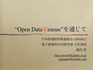“Open Data Census”を通じて
日本情報経済社会推進協会 (JIPDEC)
電子情報利活用研究部 主任部員
飯田 哲
iida-satoshi@jipdec.or.jp
nyampire@gmail.com
 