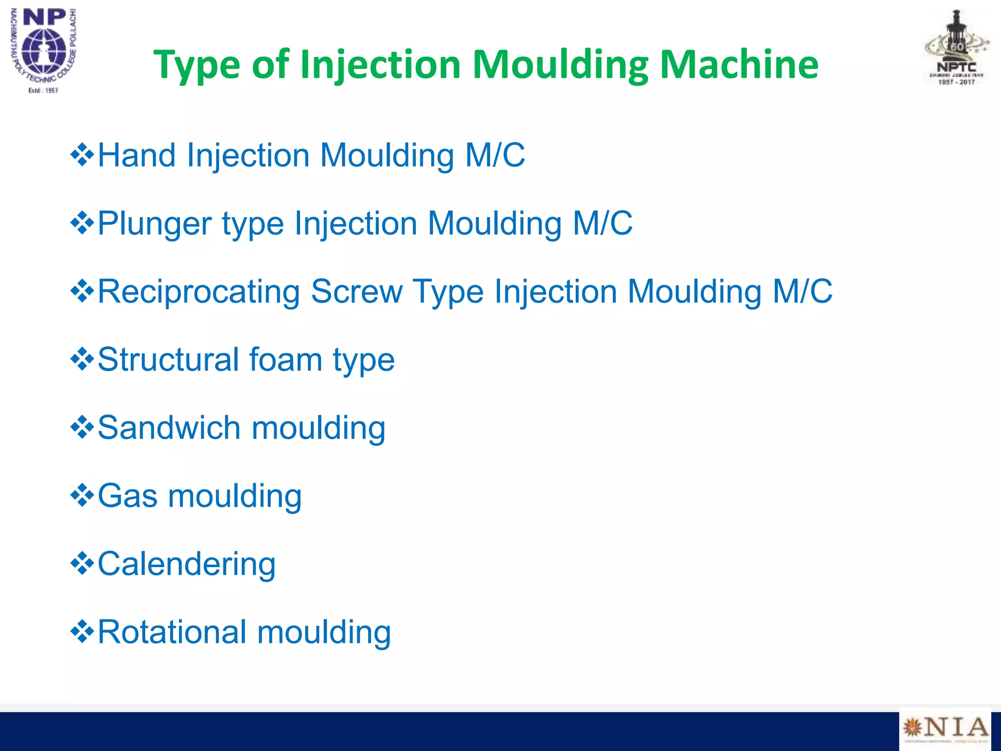 Type of Injection Moulding Machine
Hand Injection Moulding M/C
Plunger type Injection Moulding M/C
Reciprocating Screw Type Injection Moulding M/C
Structural foam type
Sandwich moulding
Gas moulding
Calendering
Rotational moulding
 
