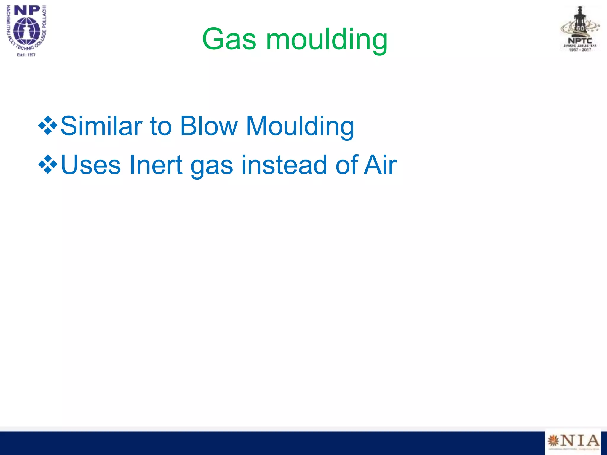 Gas moulding
Similar to Blow Moulding
Uses Inert gas instead of Air
 