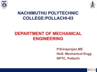 NACHIMUTHU POLYTECHNIC
COLLEGE:POLLACHI-03
DEPARTMENT OF MECHANICAL
ENGINEERING
P.Srirajarajan.ME
HoS- Mechanical Engg
NPTC, Pollachi
 