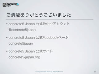 ご清澄ありがとうございました
•   concrete5 Japan 公式Twitterアカウント
    @concrete5japan

•   concrete5 Japan 公式Facebookページ
    concrete5japan

•   concrete5 Japan 公式サイト
    concrete5-japan.org


                     Copyright Concrete5 Japan, Inc. All Rights Reserved.   17
 