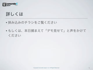 詳しくは
•   挟み込みのチラシをご覧ください

•   もしくは、本日捕まえて「デモ見せて」と声をかけて
    ください




           Copyright Concrete5 Japan, Inc. All Rights Reserved.   4
 