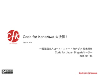 Code for Kanazawa 大決算！ 
Oct. 11, 2014 
一般社団法人コード・フォー・カナザワ 代表理事 
Code for Japan Brigadeリーダー 
福島 健一郎 
 