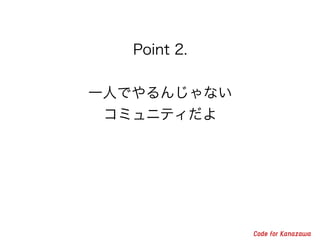 Point 2. 
! 
一人でやるんじゃない 
コミュニティだよ 
 