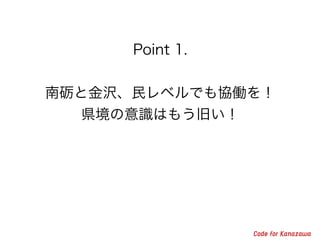 Point 1. 
! 
南砺と金沢、民レベルでも協働を！ 
県境の意識はもう旧い！ 
 
