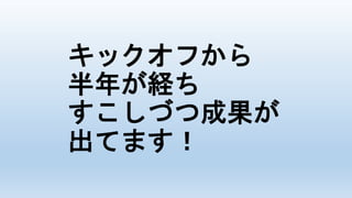 キックオフから
半年が経ち
すこしづつ成果が
出てます！
 