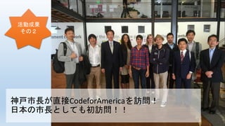 活動成果
その２
神戸市長が直接CodeforAmericaを訪問！
日本の市長としても初訪問！！
 