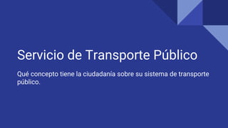 Servicio de Transporte Público
Qué concepto tiene la ciudadanía sobre su sistema de transporte
público.
 