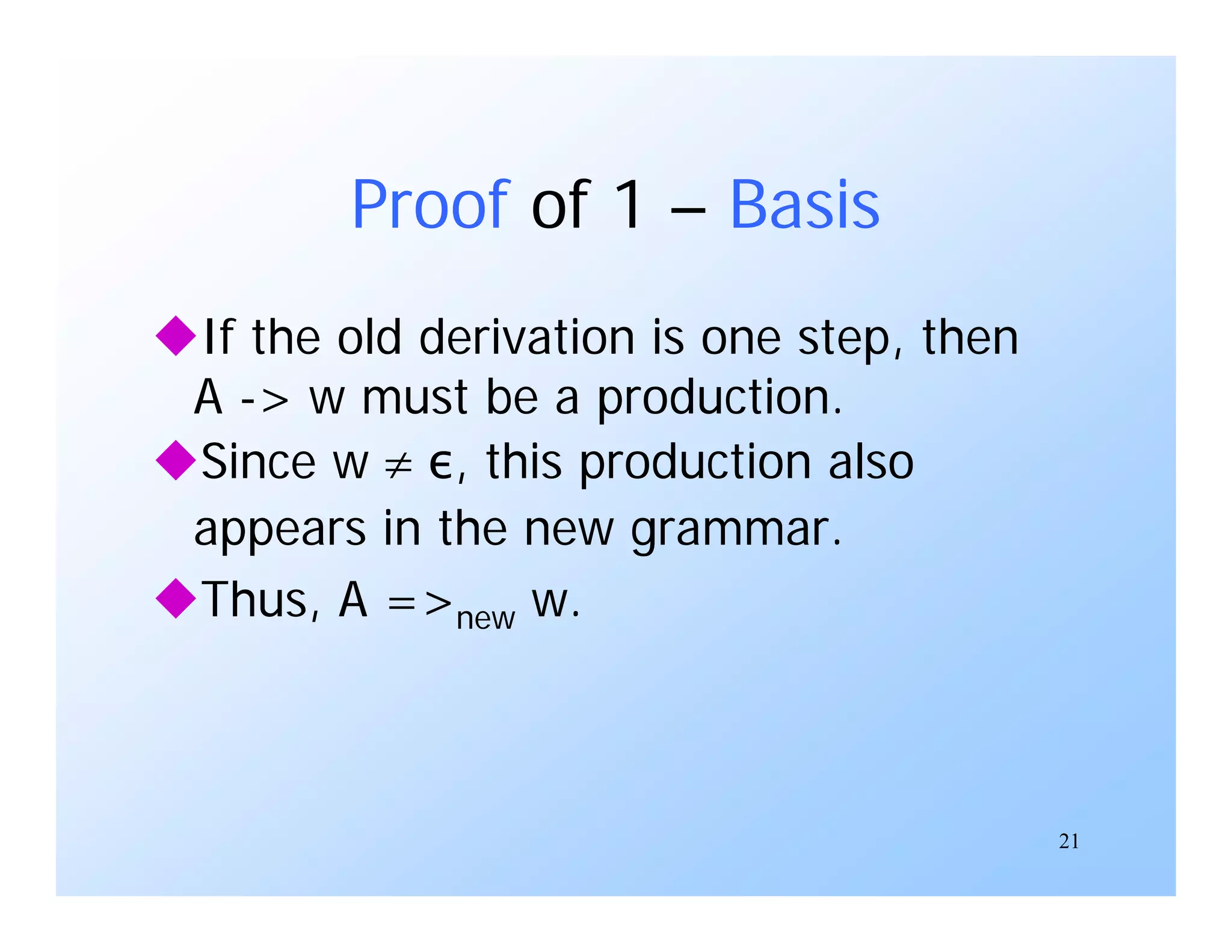 21
Proof of 1 – Basis
If the old derivation is one step, then
A -> w must be a production.
Since w  ε, this production also
appears in the new grammar.
Thus, A =>new w.
 