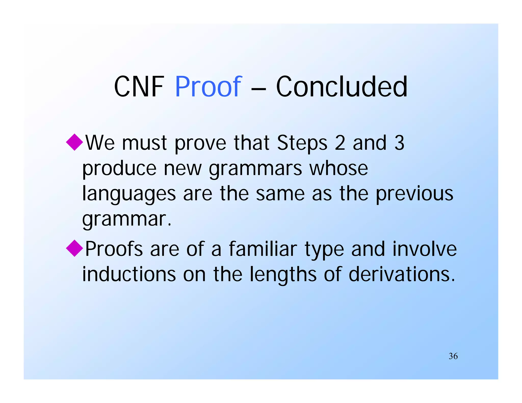 36
CNF Proof – Concluded
We must prove that Steps 2 and 3
produce new grammars whose
languages are the same as the previous
grammar.
Proofs are of a familiar type and involve
inductions on the lengths of derivations.
 