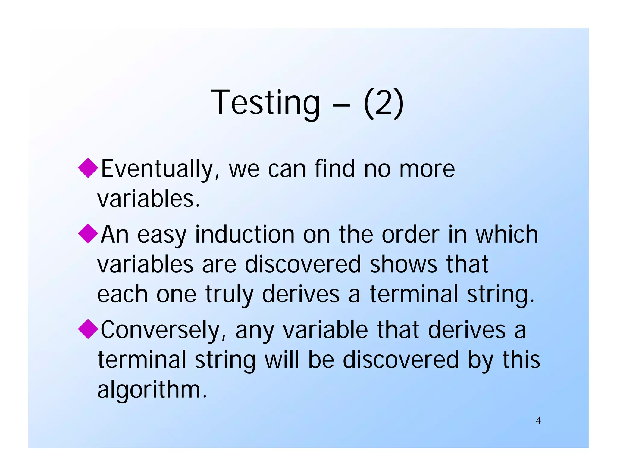 4
Testing – (2)
Eventually, we can find no more
variables.
An easy induction on the order in which
variables are discovered shows that
each one truly derives a terminal string.
Conversely, any variable that derives a
terminal string will be discovered by this
algorithm.
 