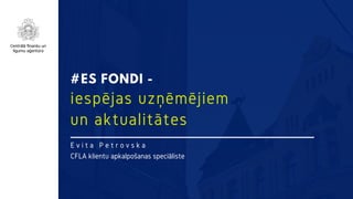 #ES FONDI -
iespējas uzņēmējiem 
un aktualitātes
E v i t a P e t r o v s k a
CFLA klientu apkalpošanas speciāliste
 