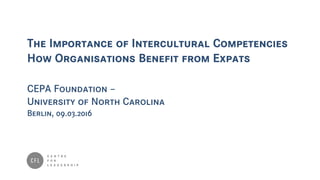 The Importance of Intercultural Competencies
How Organisations Benefit from Expats
CEPA Foundation –
University of North Carolina
Berlin, 09.03.2016
 