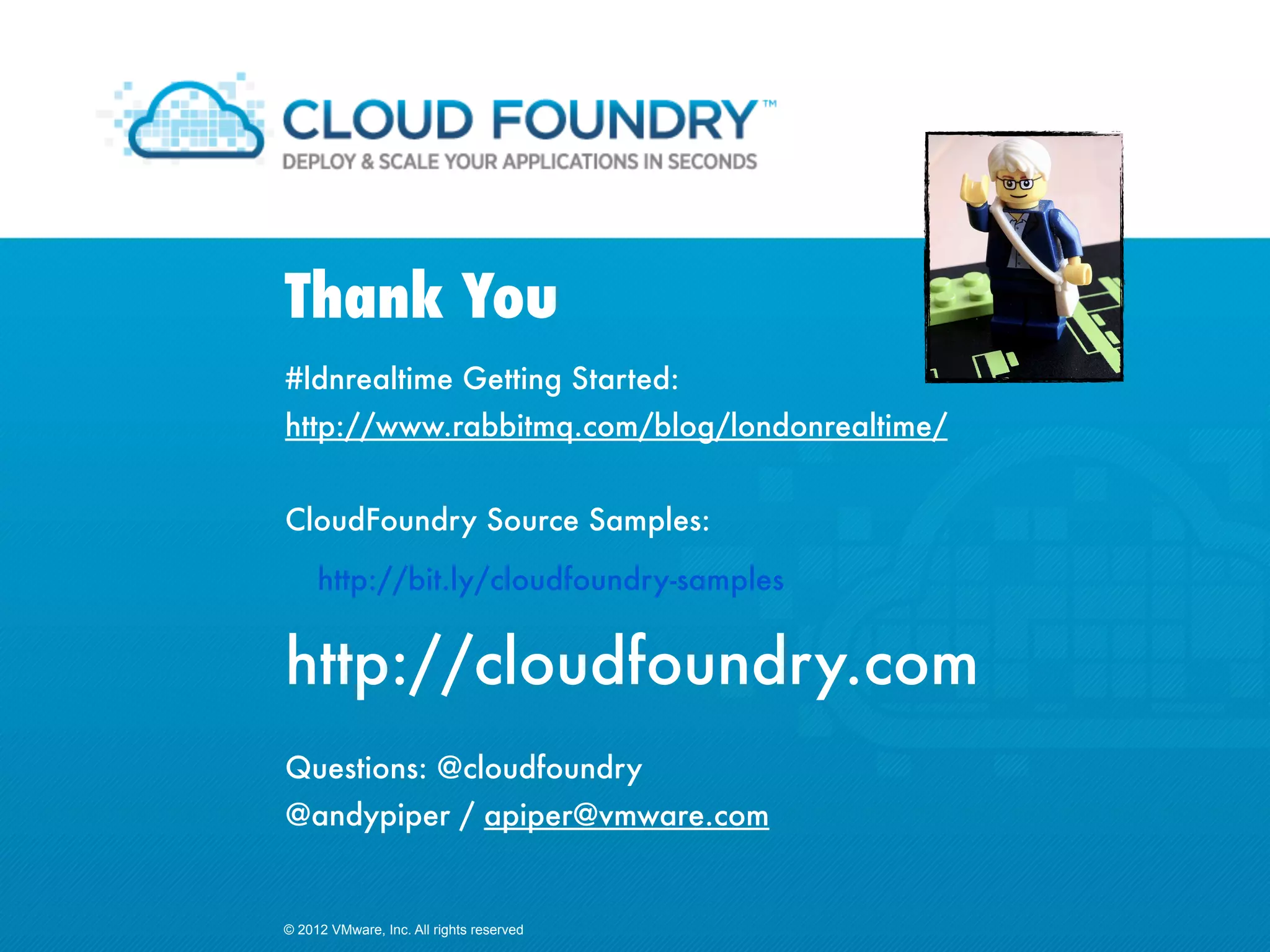 Thank You
#ldnrealtime Getting Started:
http://www.rabbitmq.com/blog/londonrealtime/


CloudFoundry Source Samples:

     http://bit.ly/cloudfoundry-samples


http://cloudfoundry.com
Questions: @cloudfoundry
@andypiper / apiper@vmware.com


© 2012 VMware, Inc. All rights reserved
 
