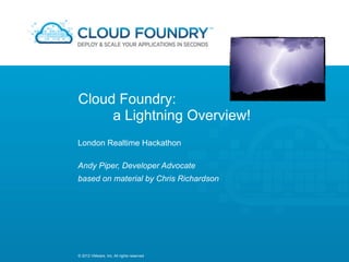 Cloud Foundry:
     a Lightning Overview!
London Realtime Hackathon

Andy Piper, Developer Advocate
based on material by Chris Richardson




© 2012 VMware, Inc. All rights reserved
 