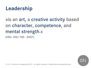 # 14 | © Centre for Leadership 2013 – all rights reserved | info@centre-for-leadership.com
Leadership
»is an art, a creative activity based
on character, competence, and
mental strength.«
(HDv 100/100 - 2007)
 