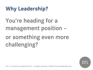 # 4 | © Centre for Leadership 2013 – all rights reserved | info@centre-for-leadership.com
Why Leadership?
You‘re heading for a
management position –
or something even more
challenging?
 