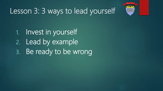 Lesson 3: 3 ways to lead yourself
1. Invest in yourself
2. Lead by example
3. Be ready to be wrong
 
