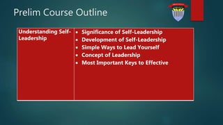 Prelim Course Outline
Understanding Self-
Leadership
 Significance of Self-Leadership
 Development of Self-Leadership
 Simple Ways to Lead Yourself
 Concept of Leadership
 Most Important Keys to Effective
 