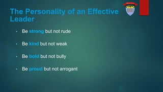The Personality of an Effective
Leader
• Be strong but not rude
• Be kind but not weak
• Be bold but not bully
• Be proud but not arrogant
 