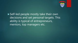 Self-led people mostly take their own
decisions and set personal targets. This
ability is typical of entrepreneurs,
mentors, top managers etc.
 