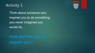 Activity 1
Think about someone who
inspired you to do something
you never imagined you
would do…
How did this person
inspire you?
 