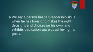 We say a person has self-leadership skills
when he has foresight, makes the right
decisions and choices on his own, and
exhibits dedication towards achieving his
goals.
 