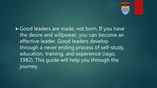  Good leaders are made, not born. If you have
the desire and willpower, you can become an
effective leader. Good leaders ...